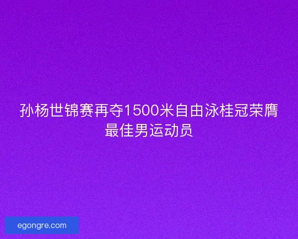 孙杨世锦赛再夺1500米自由泳桂冠荣膺最佳男运动员