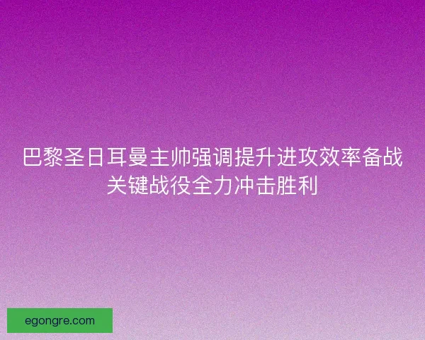 巴黎圣日耳曼主帅强调提升进攻效率备战关键战役全力冲击胜利