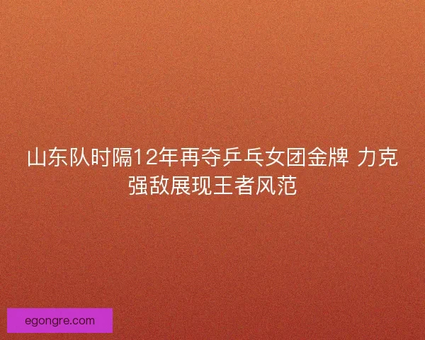 山东队时隔12年再夺乒乓女团金牌 力克强敌展现王者风范