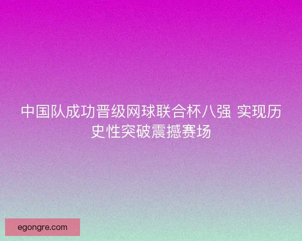 中国队成功晋级网球联合杯八强 实现历史性突破震撼赛场
